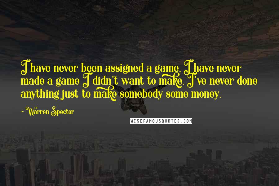 Warren Spector Quotes: I have never been assigned a game, I have never made a game I didn't want to make. I've never done anything just to make somebody some money.