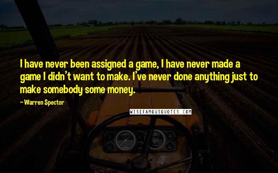 Warren Spector Quotes: I have never been assigned a game, I have never made a game I didn't want to make. I've never done anything just to make somebody some money.