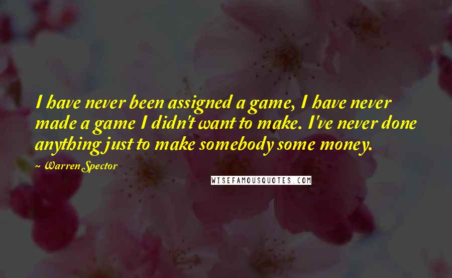 Warren Spector Quotes: I have never been assigned a game, I have never made a game I didn't want to make. I've never done anything just to make somebody some money.