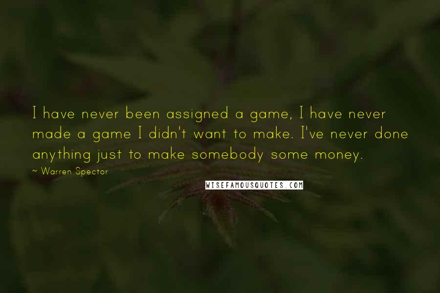 Warren Spector Quotes: I have never been assigned a game, I have never made a game I didn't want to make. I've never done anything just to make somebody some money.