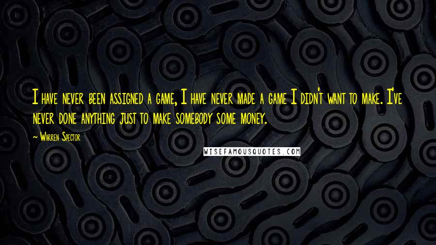 Warren Spector Quotes: I have never been assigned a game, I have never made a game I didn't want to make. I've never done anything just to make somebody some money.