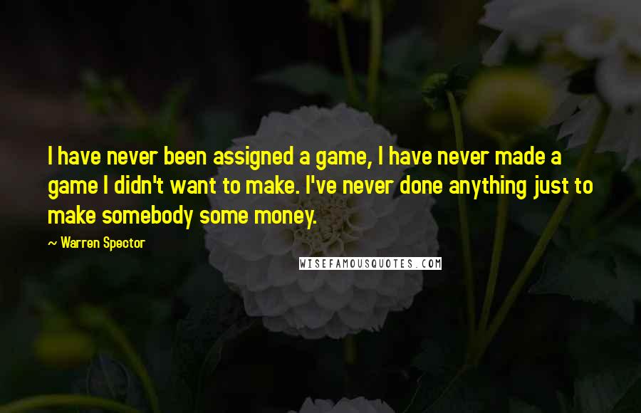 Warren Spector Quotes: I have never been assigned a game, I have never made a game I didn't want to make. I've never done anything just to make somebody some money.