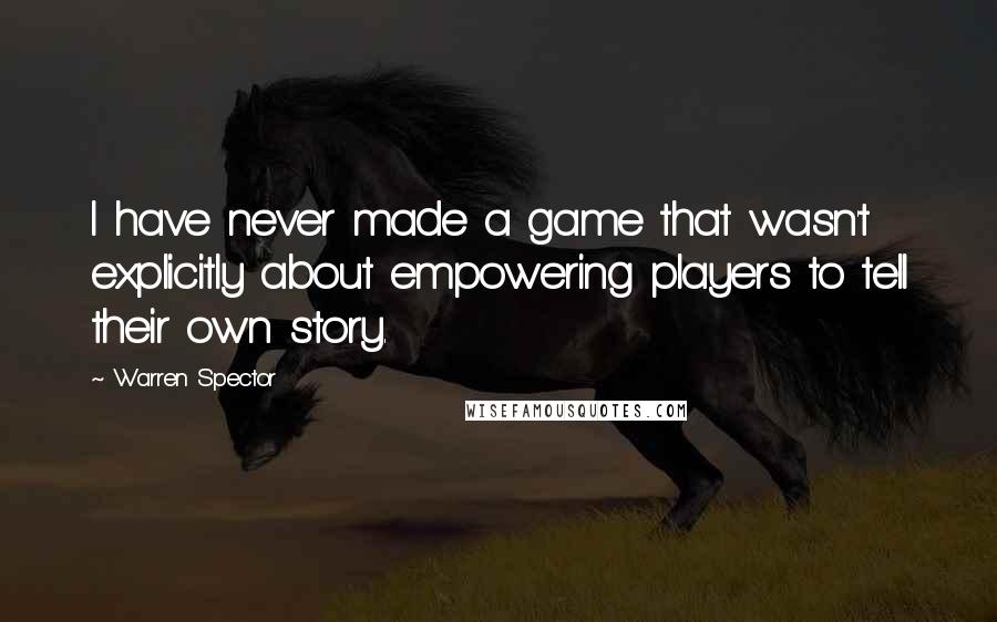 Warren Spector Quotes: I have never made a game that wasn't explicitly about empowering players to tell their own story.