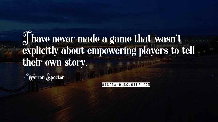 Warren Spector Quotes: I have never made a game that wasn't explicitly about empowering players to tell their own story.