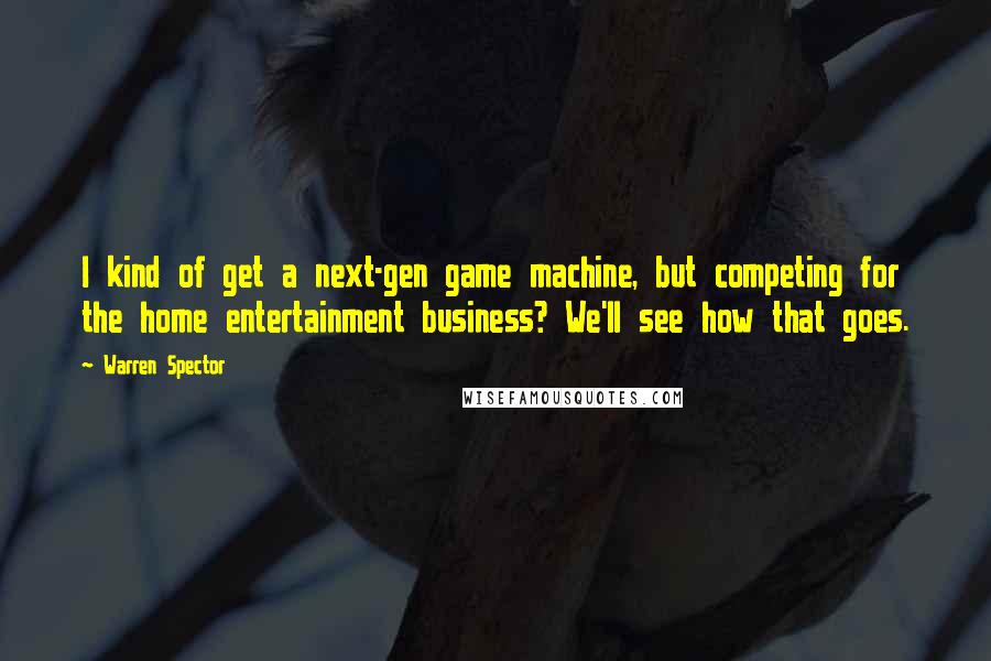 Warren Spector Quotes: I kind of get a next-gen game machine, but competing for the home entertainment business? We'll see how that goes.