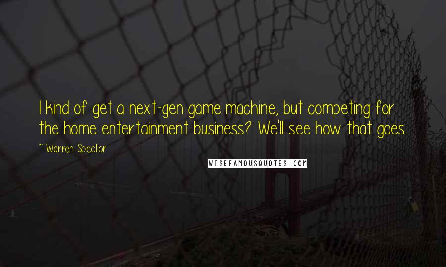 Warren Spector Quotes: I kind of get a next-gen game machine, but competing for the home entertainment business? We'll see how that goes.