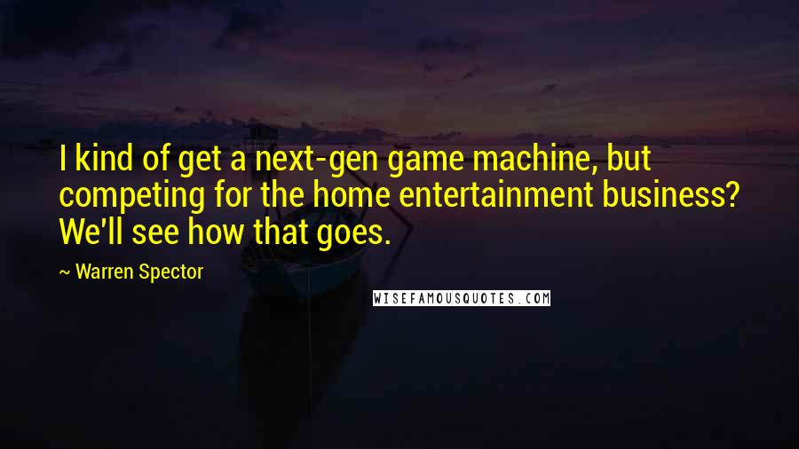 Warren Spector Quotes: I kind of get a next-gen game machine, but competing for the home entertainment business? We'll see how that goes.