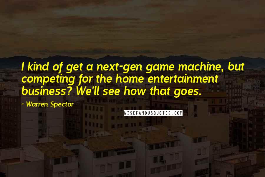 Warren Spector Quotes: I kind of get a next-gen game machine, but competing for the home entertainment business? We'll see how that goes.