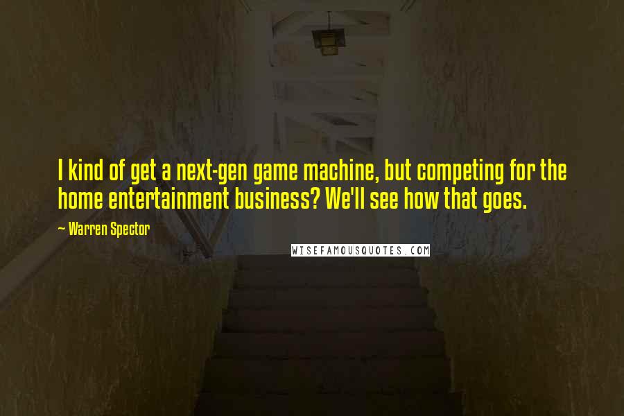 Warren Spector Quotes: I kind of get a next-gen game machine, but competing for the home entertainment business? We'll see how that goes.