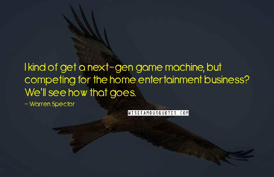 Warren Spector Quotes: I kind of get a next-gen game machine, but competing for the home entertainment business? We'll see how that goes.