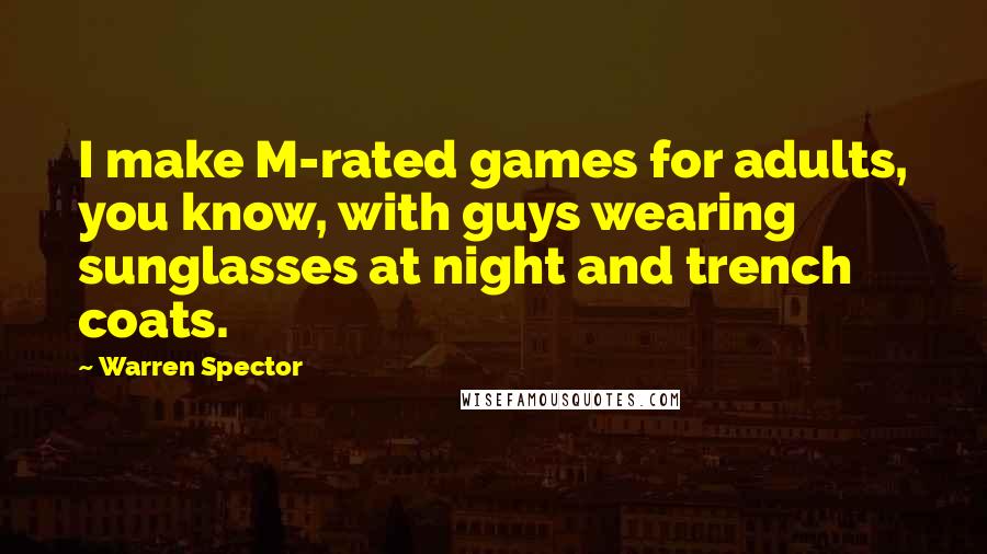 Warren Spector Quotes: I make M-rated games for adults, you know, with guys wearing sunglasses at night and trench coats.