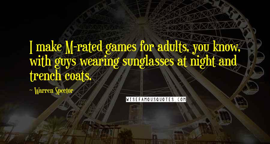 Warren Spector Quotes: I make M-rated games for adults, you know, with guys wearing sunglasses at night and trench coats.