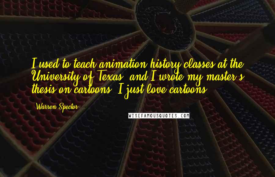 Warren Spector Quotes: I used to teach animation history classes at the University of Texas, and I wrote my master's thesis on cartoons. I just love cartoons.