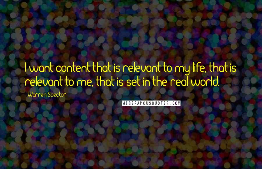 Warren Spector Quotes: I want content that is relevant to my life, that is relevant to me, that is set in the real world.