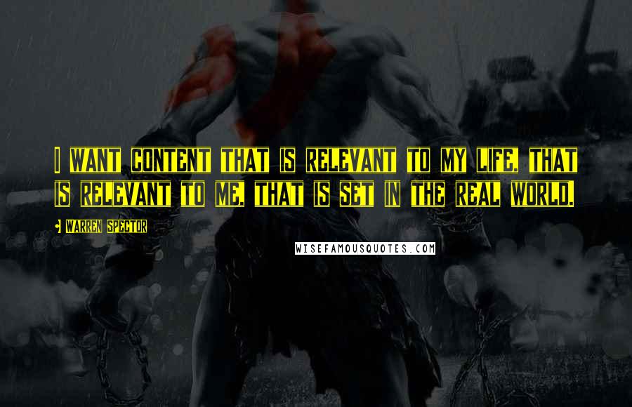 Warren Spector Quotes: I want content that is relevant to my life, that is relevant to me, that is set in the real world.