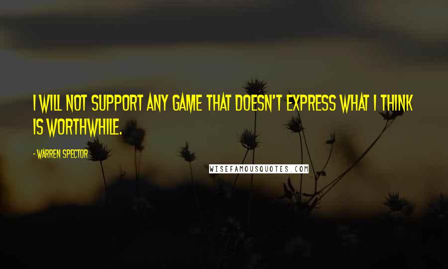 Warren Spector Quotes: I will not support any game that doesn't express what I think is worthwhile.