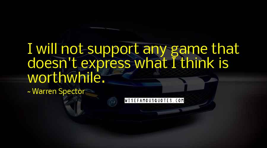 Warren Spector Quotes: I will not support any game that doesn't express what I think is worthwhile.