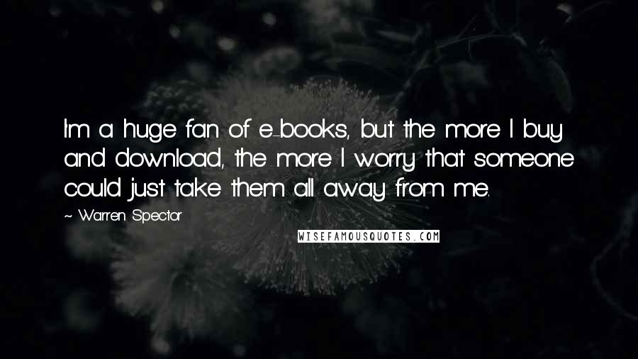 Warren Spector Quotes: I'm a huge fan of e-books, but the more I buy and download, the more I worry that someone could just take them all away from me.