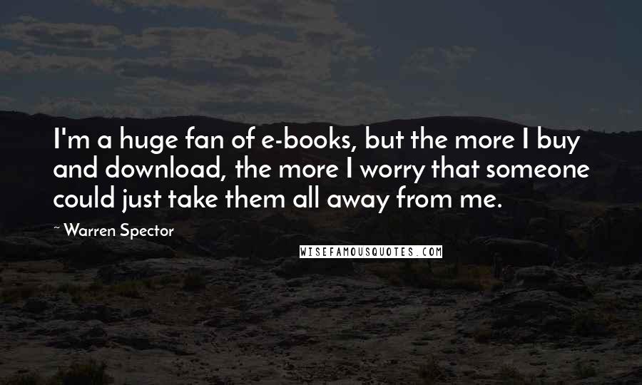 Warren Spector Quotes: I'm a huge fan of e-books, but the more I buy and download, the more I worry that someone could just take them all away from me.