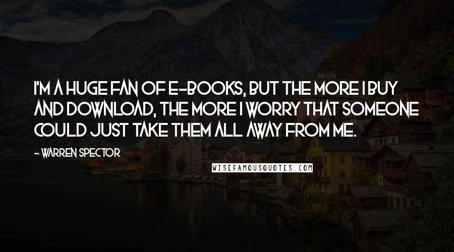 Warren Spector Quotes: I'm a huge fan of e-books, but the more I buy and download, the more I worry that someone could just take them all away from me.