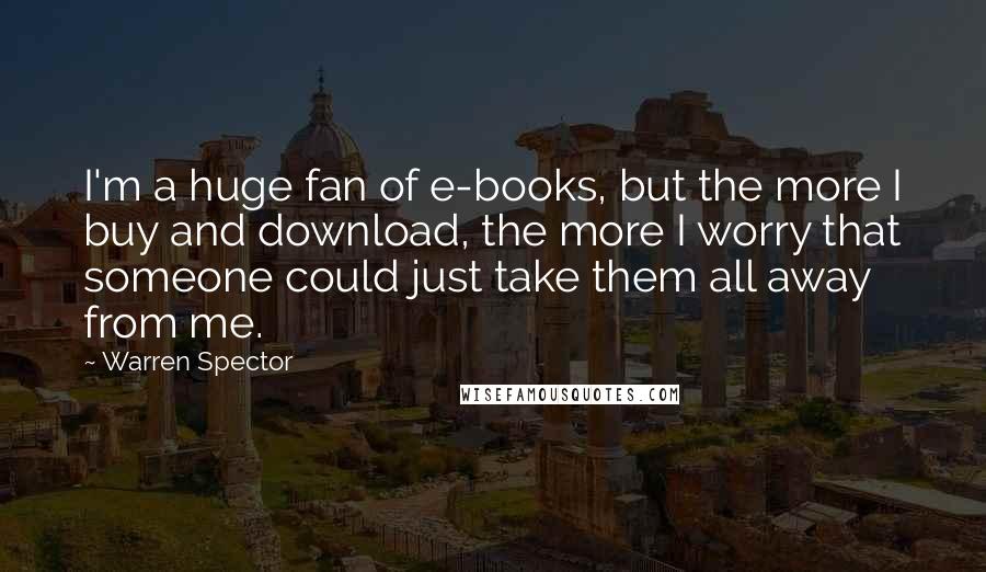 Warren Spector Quotes: I'm a huge fan of e-books, but the more I buy and download, the more I worry that someone could just take them all away from me.