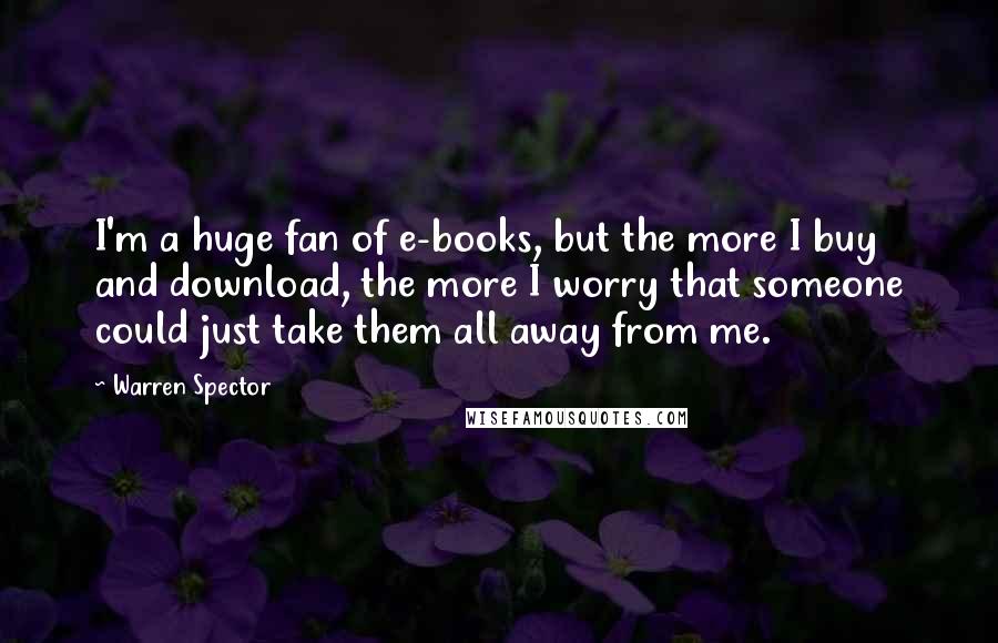 Warren Spector Quotes: I'm a huge fan of e-books, but the more I buy and download, the more I worry that someone could just take them all away from me.