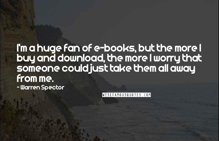 Warren Spector Quotes: I'm a huge fan of e-books, but the more I buy and download, the more I worry that someone could just take them all away from me.