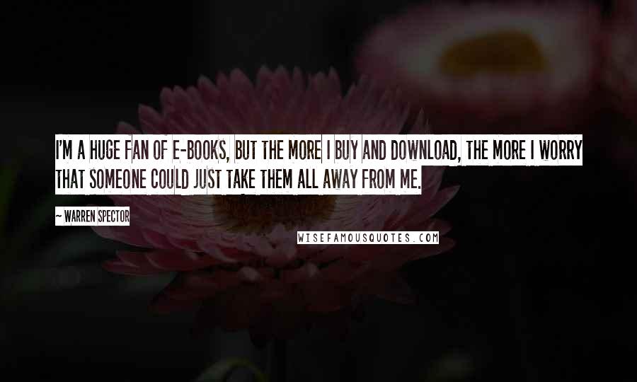 Warren Spector Quotes: I'm a huge fan of e-books, but the more I buy and download, the more I worry that someone could just take them all away from me.