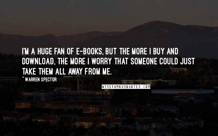 Warren Spector Quotes: I'm a huge fan of e-books, but the more I buy and download, the more I worry that someone could just take them all away from me.