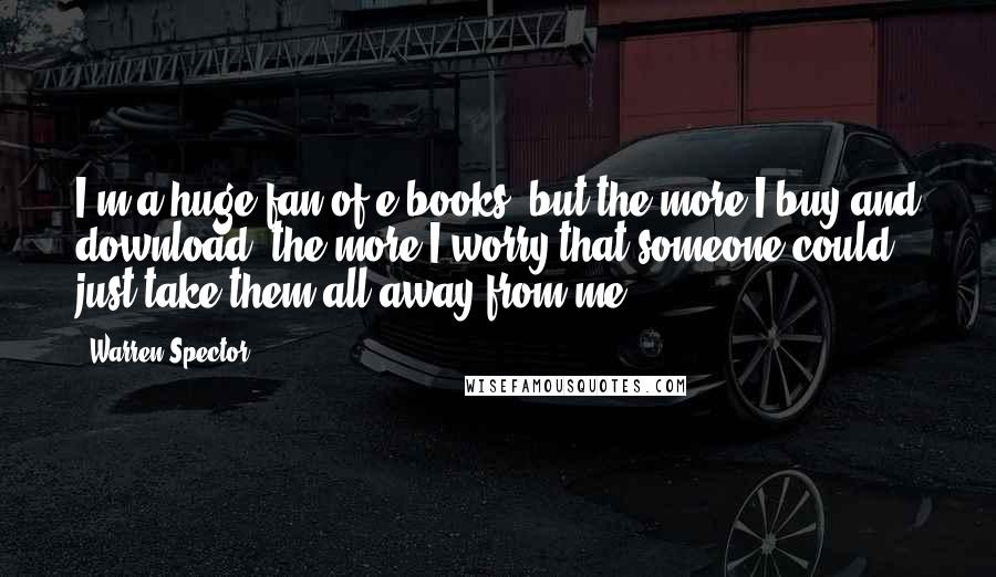 Warren Spector Quotes: I'm a huge fan of e-books, but the more I buy and download, the more I worry that someone could just take them all away from me.