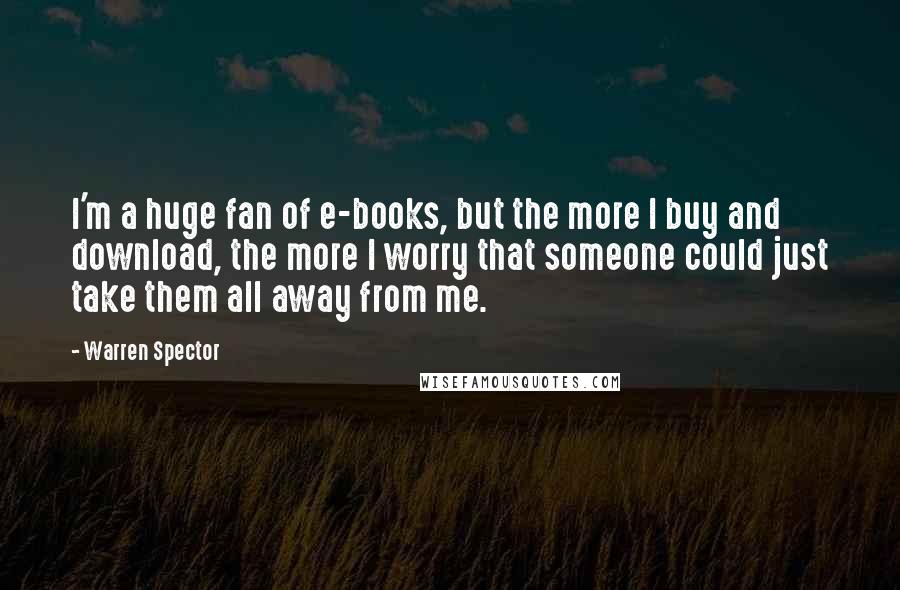 Warren Spector Quotes: I'm a huge fan of e-books, but the more I buy and download, the more I worry that someone could just take them all away from me.