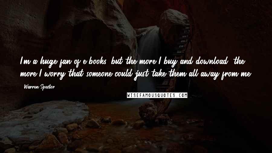 Warren Spector Quotes: I'm a huge fan of e-books, but the more I buy and download, the more I worry that someone could just take them all away from me.