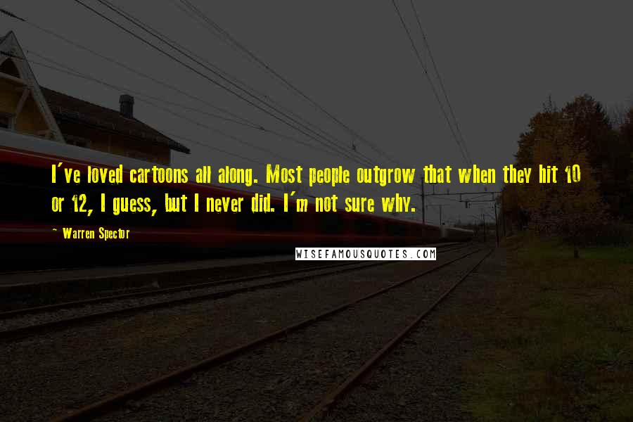 Warren Spector Quotes: I've loved cartoons all along. Most people outgrow that when they hit 10 or 12, I guess, but I never did. I'm not sure why.