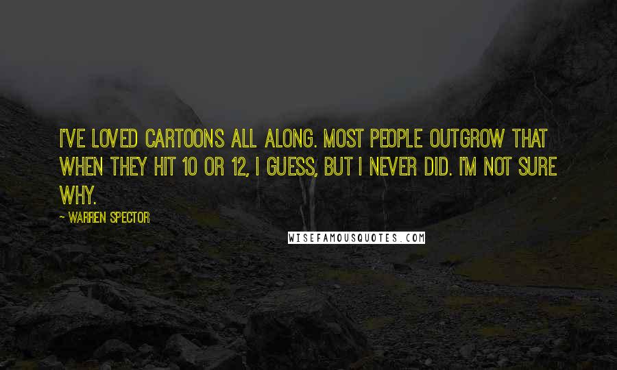 Warren Spector Quotes: I've loved cartoons all along. Most people outgrow that when they hit 10 or 12, I guess, but I never did. I'm not sure why.