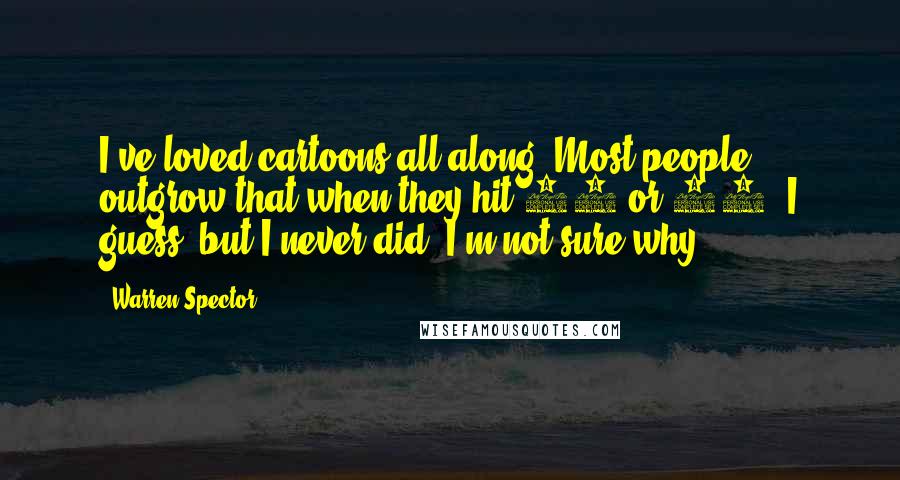 Warren Spector Quotes: I've loved cartoons all along. Most people outgrow that when they hit 10 or 12, I guess, but I never did. I'm not sure why.