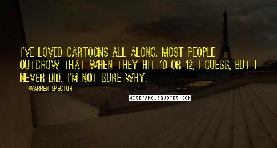 Warren Spector Quotes: I've loved cartoons all along. Most people outgrow that when they hit 10 or 12, I guess, but I never did. I'm not sure why.