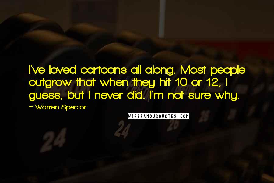 Warren Spector Quotes: I've loved cartoons all along. Most people outgrow that when they hit 10 or 12, I guess, but I never did. I'm not sure why.