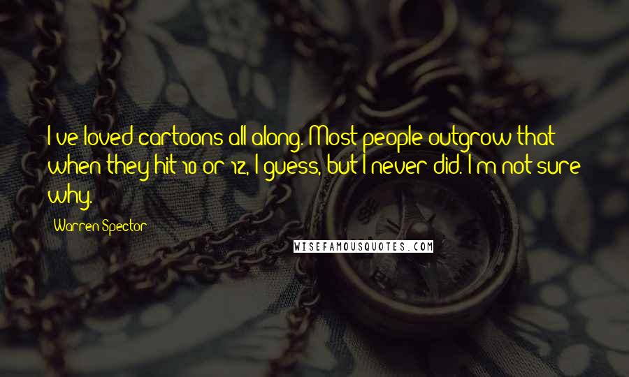 Warren Spector Quotes: I've loved cartoons all along. Most people outgrow that when they hit 10 or 12, I guess, but I never did. I'm not sure why.