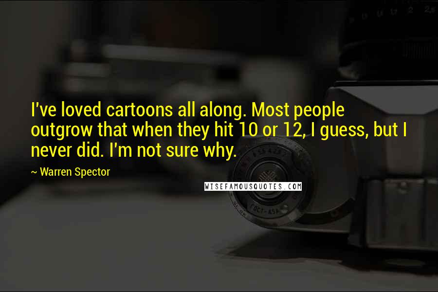 Warren Spector Quotes: I've loved cartoons all along. Most people outgrow that when they hit 10 or 12, I guess, but I never did. I'm not sure why.