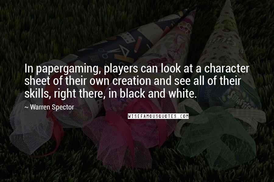 Warren Spector Quotes: In papergaming, players can look at a character sheet of their own creation and see all of their skills, right there, in black and white.