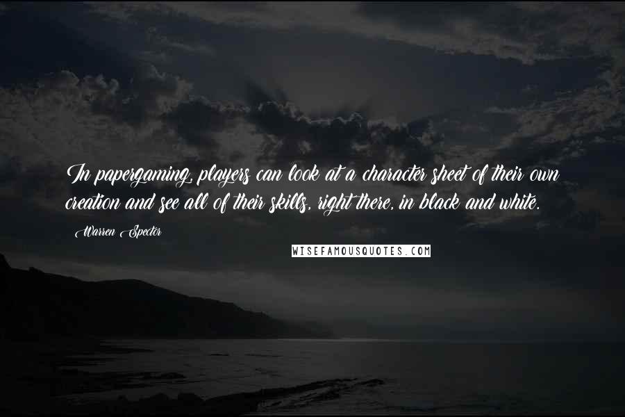 Warren Spector Quotes: In papergaming, players can look at a character sheet of their own creation and see all of their skills, right there, in black and white.