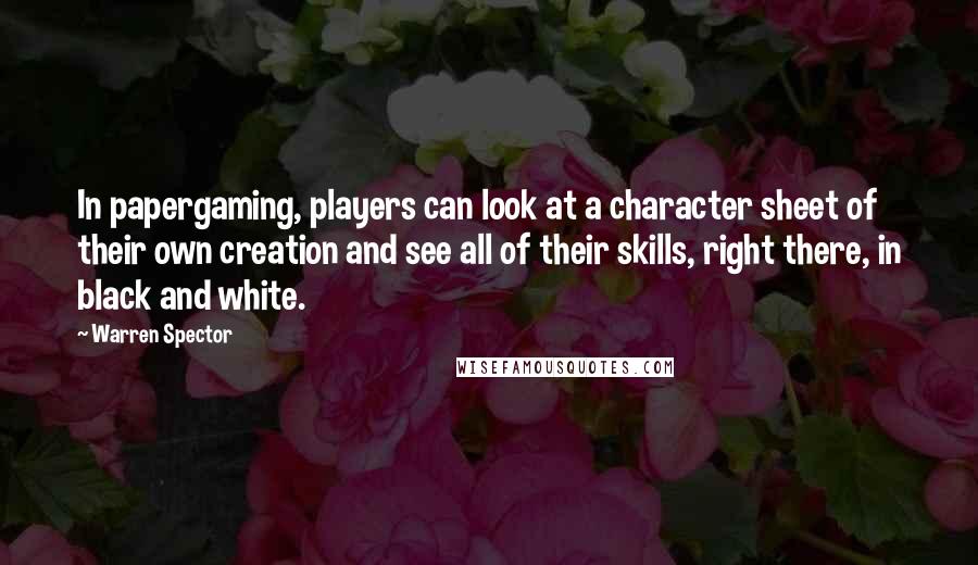Warren Spector Quotes: In papergaming, players can look at a character sheet of their own creation and see all of their skills, right there, in black and white.