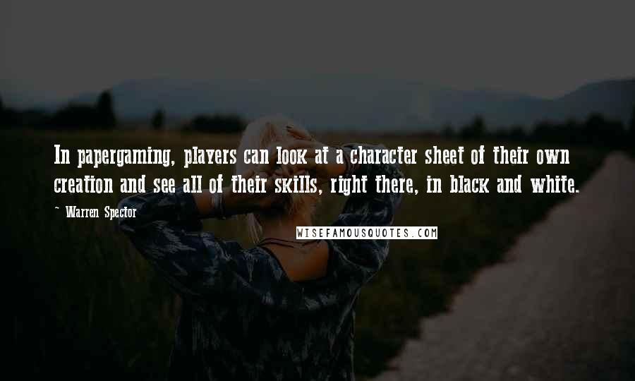 Warren Spector Quotes: In papergaming, players can look at a character sheet of their own creation and see all of their skills, right there, in black and white.