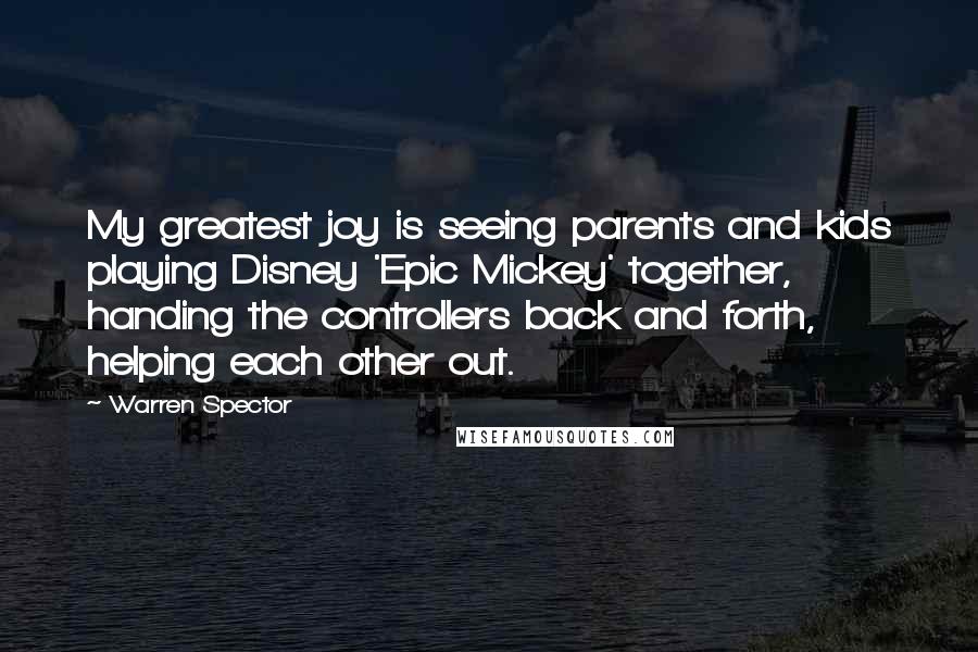 Warren Spector Quotes: My greatest joy is seeing parents and kids playing Disney 'Epic Mickey' together, handing the controllers back and forth, helping each other out.