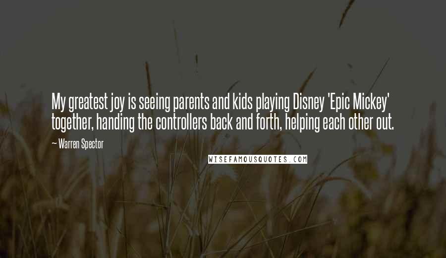 Warren Spector Quotes: My greatest joy is seeing parents and kids playing Disney 'Epic Mickey' together, handing the controllers back and forth, helping each other out.