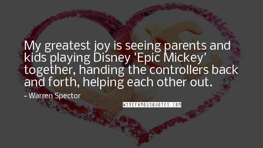 Warren Spector Quotes: My greatest joy is seeing parents and kids playing Disney 'Epic Mickey' together, handing the controllers back and forth, helping each other out.