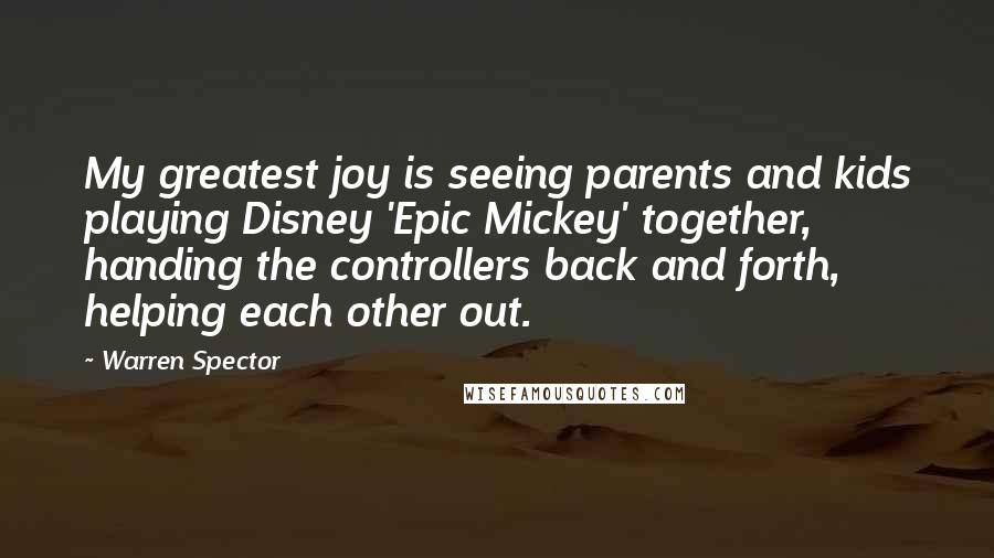 Warren Spector Quotes: My greatest joy is seeing parents and kids playing Disney 'Epic Mickey' together, handing the controllers back and forth, helping each other out.