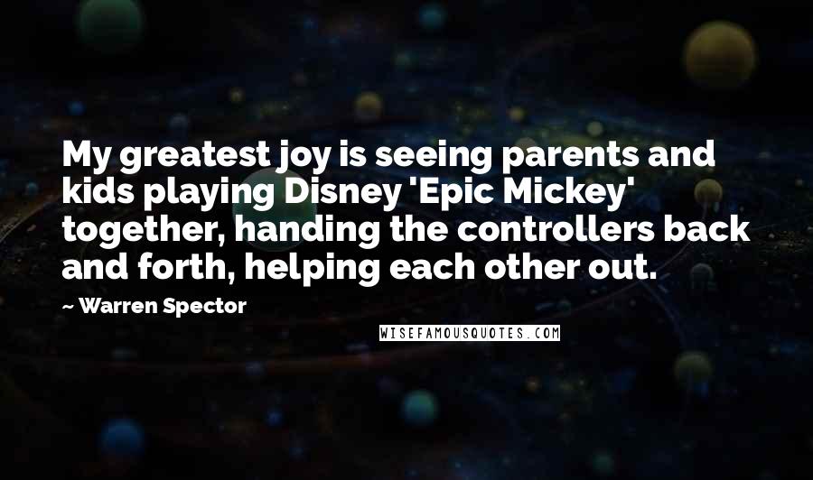 Warren Spector Quotes: My greatest joy is seeing parents and kids playing Disney 'Epic Mickey' together, handing the controllers back and forth, helping each other out.