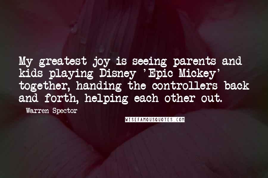 Warren Spector Quotes: My greatest joy is seeing parents and kids playing Disney 'Epic Mickey' together, handing the controllers back and forth, helping each other out.