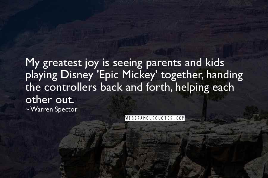 Warren Spector Quotes: My greatest joy is seeing parents and kids playing Disney 'Epic Mickey' together, handing the controllers back and forth, helping each other out.